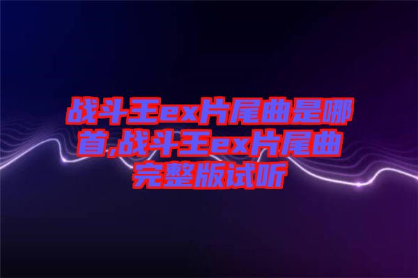 戰斗王ex片尾曲是哪首,戰斗王ex片尾曲完整版試聽