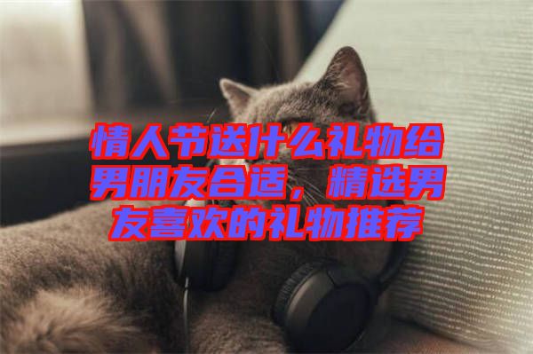 情人節送什么禮物給男朋友合適，精選男友喜歡的禮物推薦