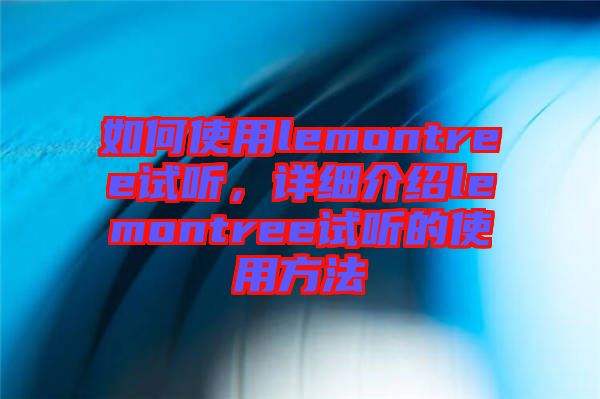 如何使用lemontree試聽，詳細(xì)介紹lemontree試聽的使用方法