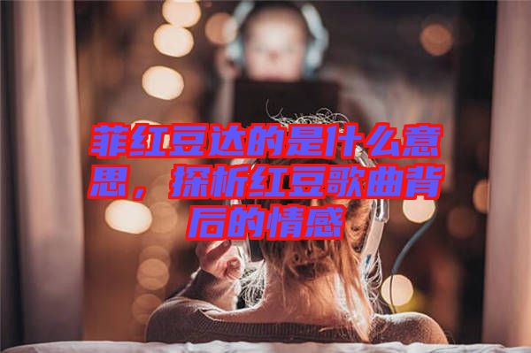 菲紅豆達(dá)的是什么意思，探析紅豆歌曲背后的情感