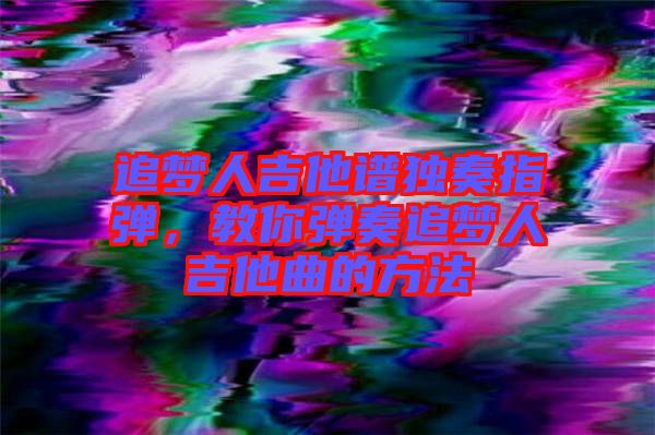 追夢人吉他譜獨奏指彈，教你彈奏追夢人吉他曲的方法