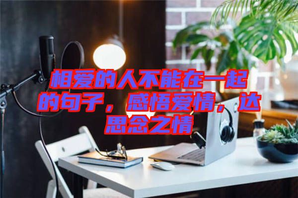 相愛的人不能在一起的句子，感悟愛情，達思念之情