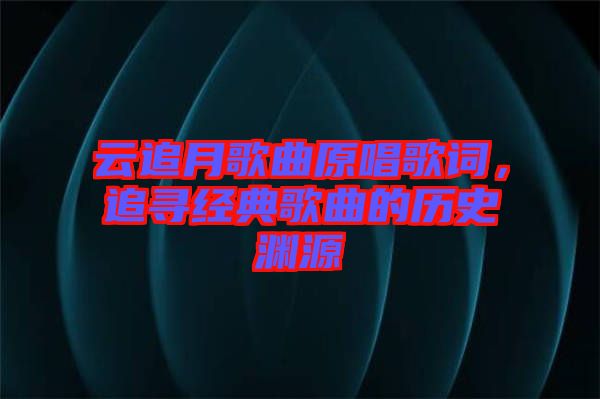 云追月歌曲原唱歌詞，追尋經典歌曲的歷史淵源