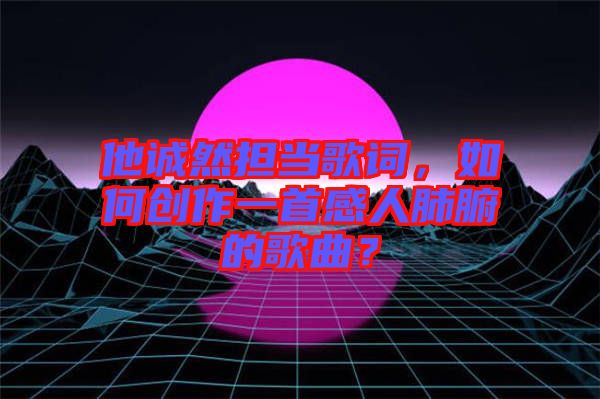 他誠然擔當歌詞，如何創作一首感人肺腑的歌曲？