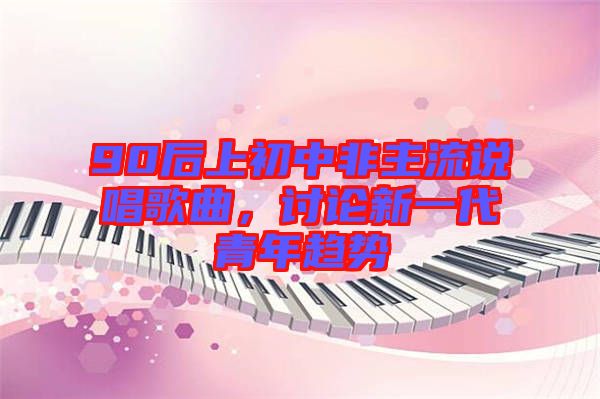 90后上初中非主流說(shuō)唱歌曲，討論新一代青年趨勢(shì)