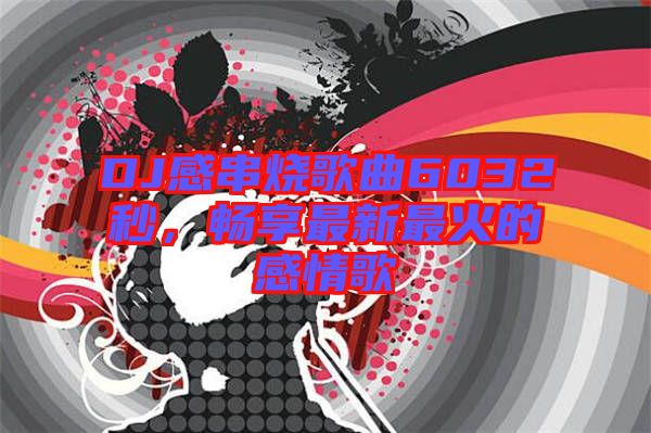 DJ感串燒歌曲6032秒，暢享最新最火的感情歌