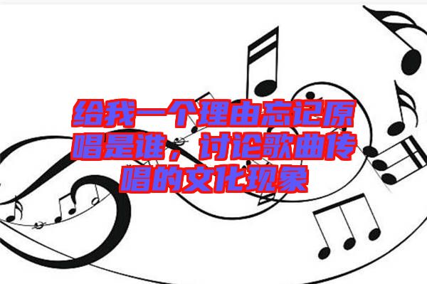 給我一個(gè)理由忘記原唱是誰(shuí)，討論歌曲傳唱的文化現(xiàn)象