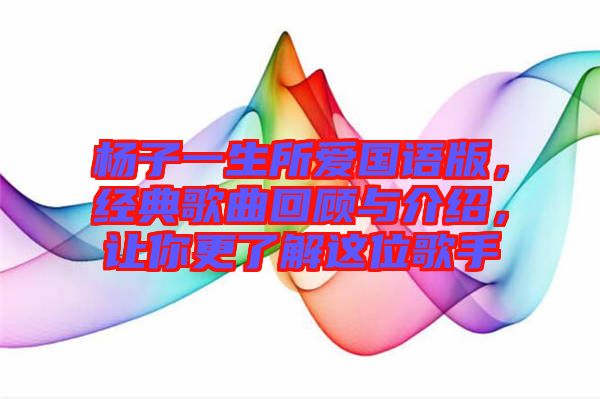 楊子一生所愛國語版，經(jīng)典歌曲回顧與介紹，讓你更了解這位歌手