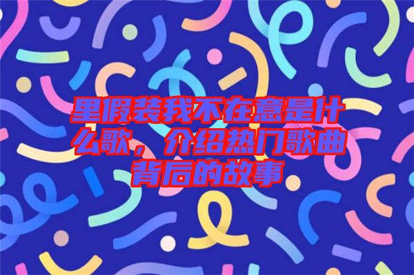 里假裝我不在意是什么歌，介紹熱門歌曲背后的故事