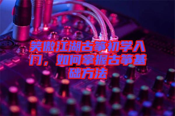 笑傲江湖古箏初學入門，如何掌握古箏基礎方法