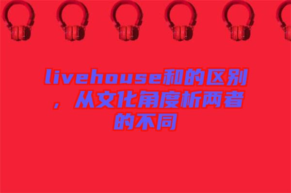 livehouse和的區(qū)別，從文化角度析兩者的不同