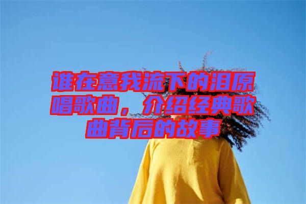 誰在意我流下的淚原唱歌曲，介紹經典歌曲背后的故事