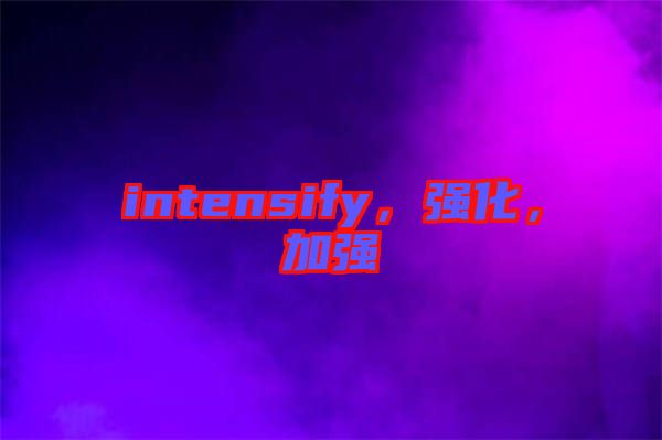 intensify，強(qiáng)化，加強(qiáng)