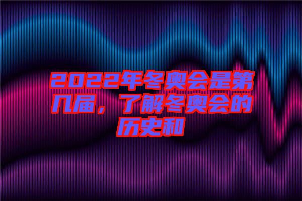 2022年冬奧會是第幾屆，了解冬奧會的歷史和