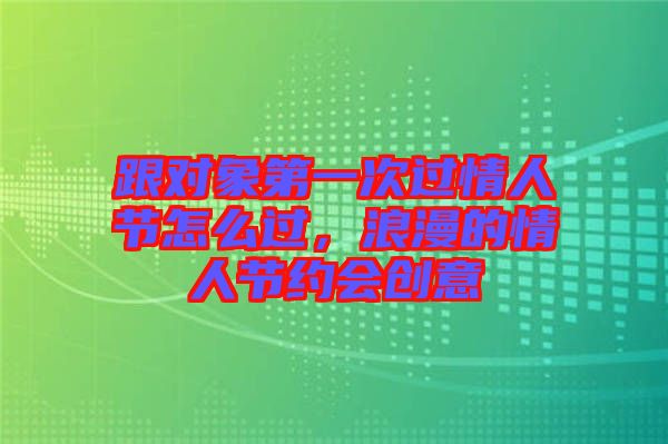 跟對象第一次過情人節怎么過，浪漫的情人節約會創意