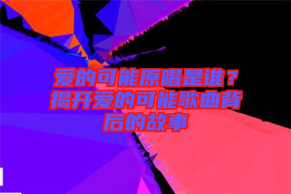 愛的可能原唱是誰(shuí)？揭開愛的可能歌曲背后的故事