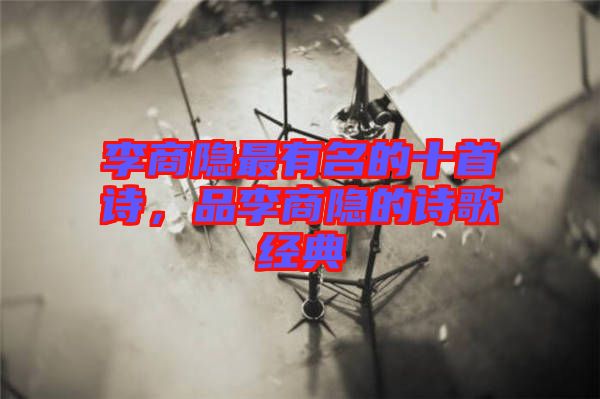 李商隱最有名的十首詩，品李商隱的詩歌經典