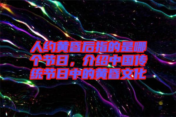 人約黃昏后指的是哪個(gè)節(jié)日，介紹中國傳統(tǒng)節(jié)日中的黃昏文化