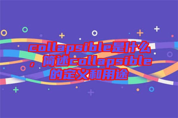 collapsible是什么，簡述collapsible的定義和用途