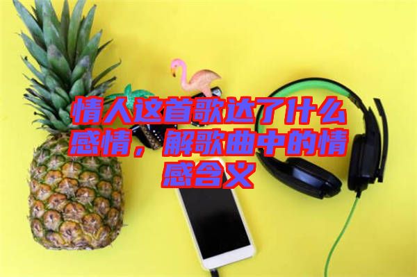 情人這首歌達了什么感情，解歌曲中的情感含義