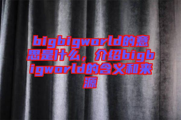 bigbigworld的意思是什么，介紹bigbigworld的含義和來源