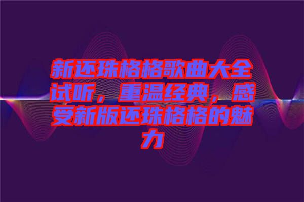 新還珠格格歌曲大全試聽，重溫經典，感受新版還珠格格的魅力