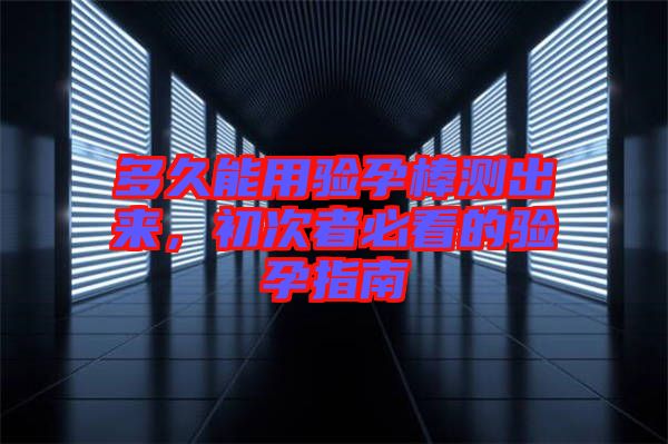 多久能用驗(yàn)孕棒測出來，初次者必看的驗(yàn)孕指南