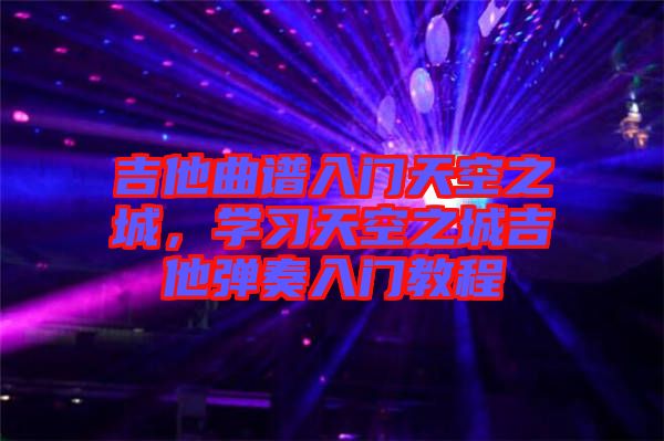 吉他曲譜入門天空之城，學習天空之城吉他彈奏入門教程