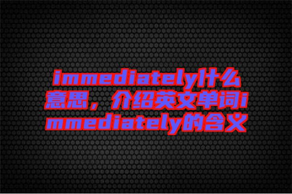 immediately什么意思，介紹英文單詞immediately的含義