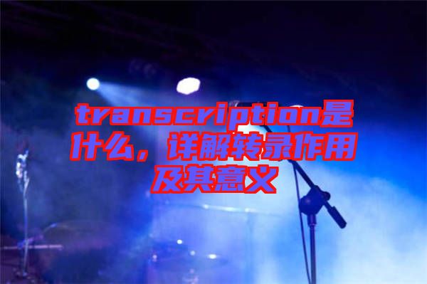 transcription是什么，詳解轉錄作用及其意義