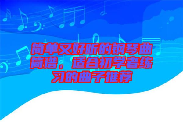 簡(jiǎn)單又好聽(tīng)的鋼琴曲簡(jiǎn)譜，適合初學(xué)者練習(xí)的曲子推薦