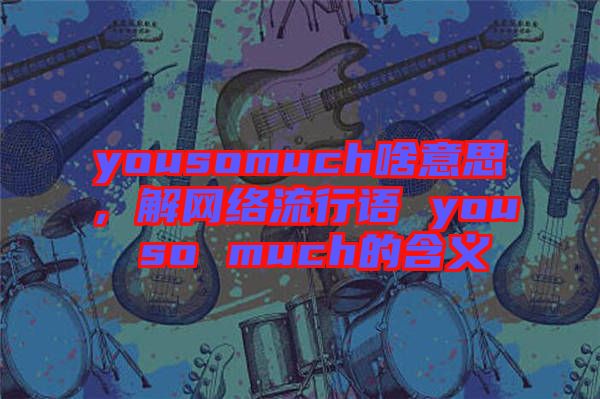 yousomuch啥意思，解網絡流行語 you so much的含義