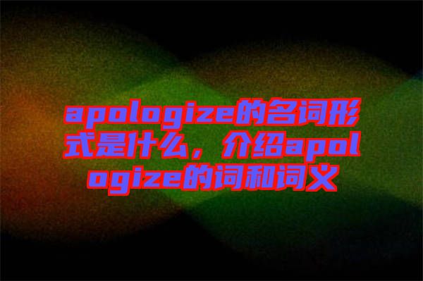 apologize的名詞形式是什么，介紹apologize的詞和詞義