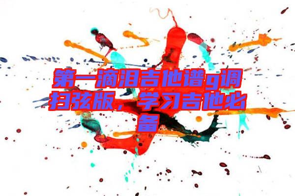 第一滴淚吉他譜g調(diào)掃弦版，學(xué)習(xí)吉他必備