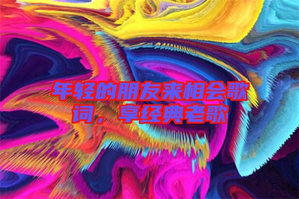 年輕的朋友來相會歌詞，享經(jīng)典老歌