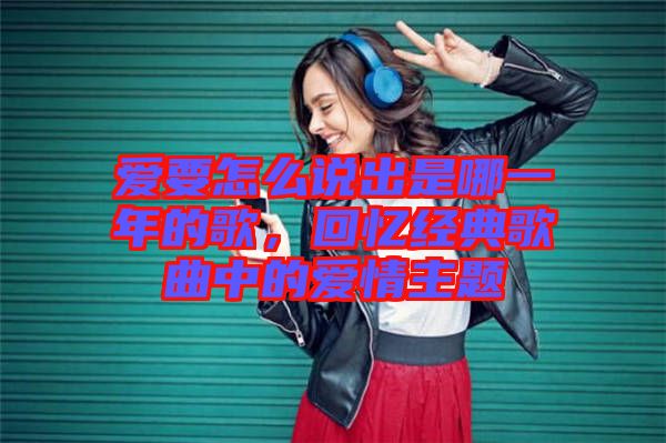 愛要怎么說出是哪一年的歌，回憶經典歌曲中的愛情主題