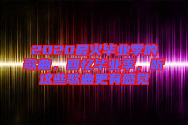 2020最火畢業(yè)季的歌曲，回憶畢業(yè)季，聽這些歌曲更有感覺