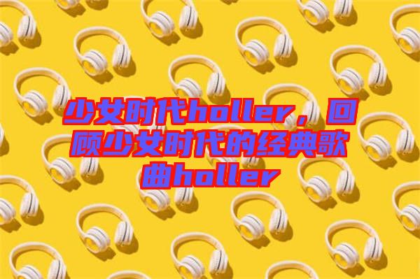 少女時代holler，回顧少女時代的經典歌曲holler