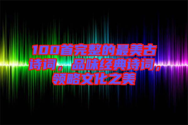 100首完整的最美古詩詞，品味經典詩詞，領略文化之美