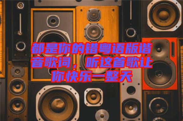 都是你的錯(cuò)粵語版諧音歌詞，聽這首歌讓你快樂一整天