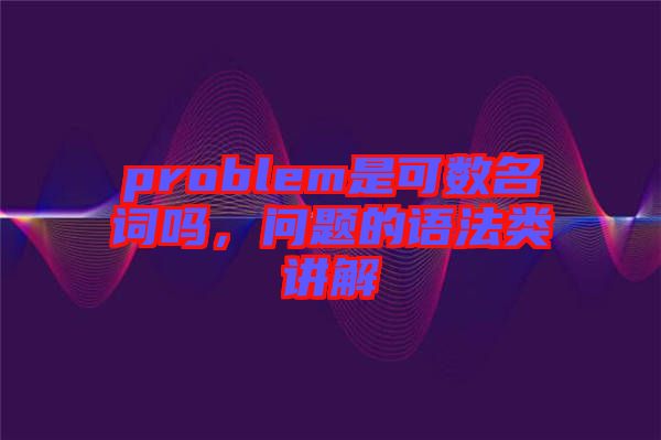 problem是可數名詞嗎，問題的語法類講解