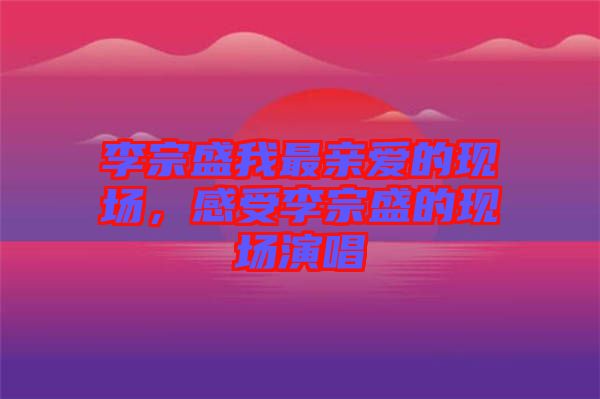 李宗盛我最親愛的現(xiàn)場，感受李宗盛的現(xiàn)場演唱