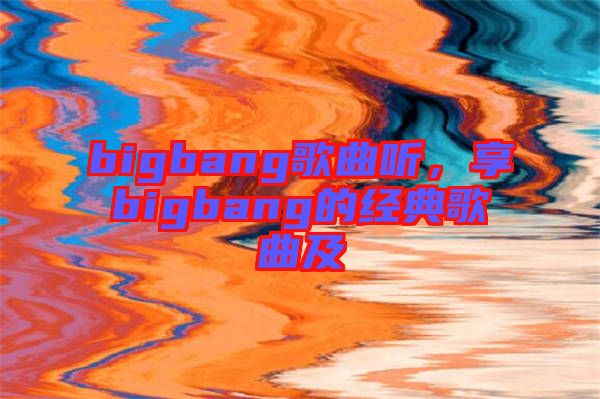 bigbang歌曲聽(tīng)，享bigbang的經(jīng)典歌曲及