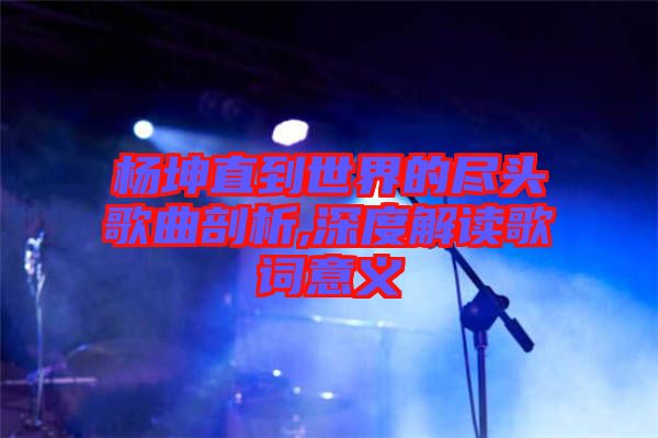 楊坤直到世界的盡頭歌曲剖析,深度解讀歌詞意義