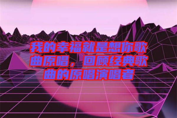 我的幸福就是想你歌曲原唱，回顧經典歌曲的原唱演唱者