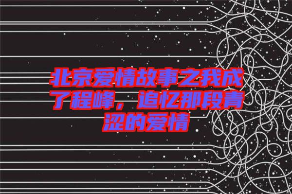 北京愛(ài)情故事之我成了程峰，追憶那段青澀的愛(ài)情