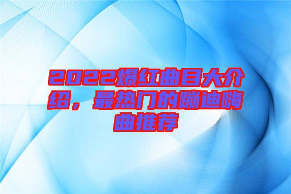 2022爆紅曲目大介紹，最熱門(mén)的蹦迪嗨曲推薦