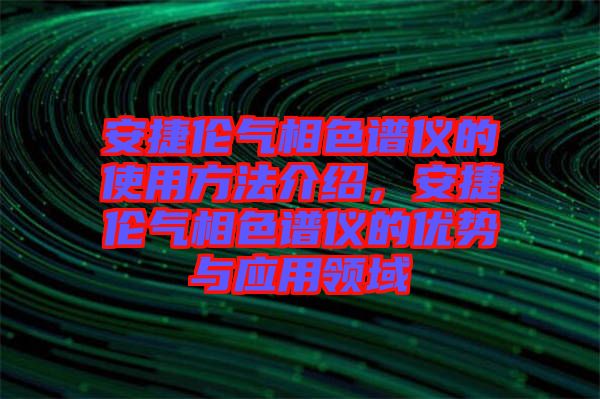 安捷倫氣相色譜儀的使用方法介紹，安捷倫氣相色譜儀的優勢與應用領域