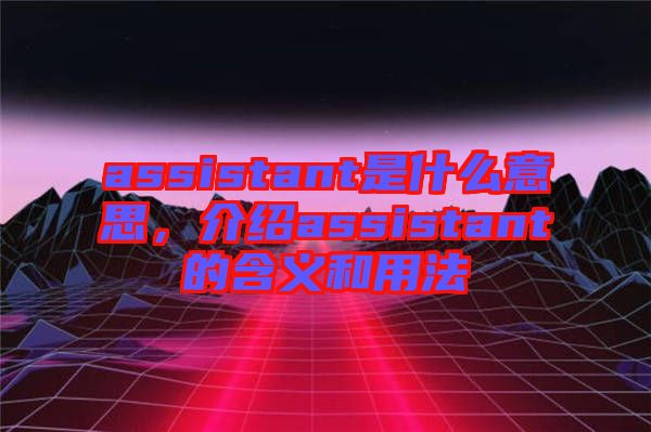 assistant是什么意思，介紹assistant的含義和用法