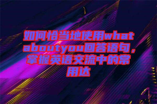 如何恰當地使用whataboutyou回答語句，掌握英語交流中的常用達